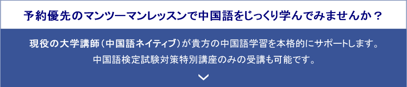 予約優先のマンツーマンレッスンで中国語をじっくり学んでみませんか？　現役の大学講師（中国語ネイティブ）が貴方の中国語学習を本格的にサポートします。　中国語検定試験対策特別講座のみの受講も可能です。